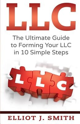 LLC: The Ultimate Guide to Forming Your LLC in 10 Simple Steps by Smith, Elliot J.