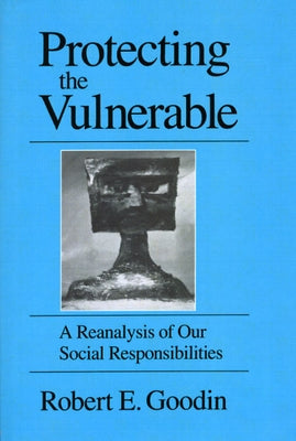 Protecting the Vulnerable: A Re-Analysis of Our Social Responsibilities by Goodin, Robert E.