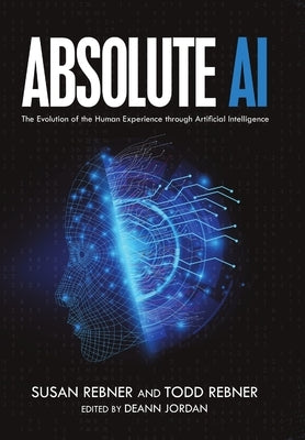 Absolute AI: The Evolution of the Human Experience through Artificial Intelligence by Rebner, Susan