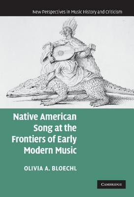 Native American Song at the Frontiers of Early Modern Music by Bloechl, Olivia A.