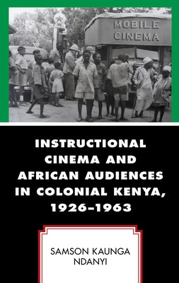 Instructional Cinema and African Audiences in Colonial Kenya, 1926-1963 by Ndanyi, Samson Kaunga