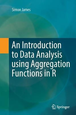 An Introduction to Data Analysis Using Aggregation Functions in R by James, Simon