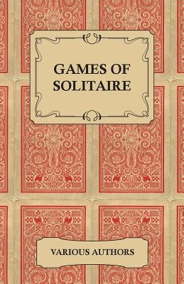 Games of Solitaire - A Collection of Historical Books on the Variations of the Card Game Solitaire by Various