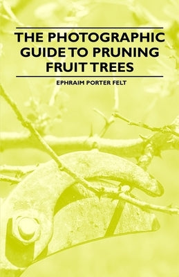 The Photographic Guide to Pruning Fruit Trees by Felt, Ephraim Porter