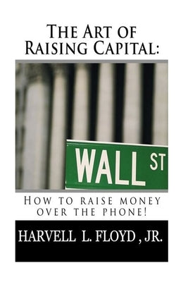 The Art of Raising Capital: How to raise money over the phone by Floyd, Harvell L., Jr.