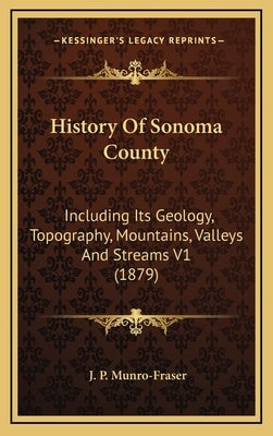 History Of Sonoma County: Including Its Geology, Topography, Mountains, Valleys And Streams V1 (1879) by Munro-Fraser, J. P.