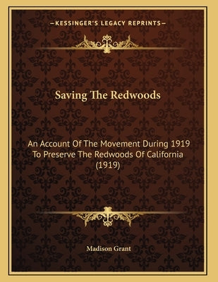 Saving The Redwoods: An Account Of The Movement During 1919 To Preserve The Redwoods Of California (1919) by Grant, Madison