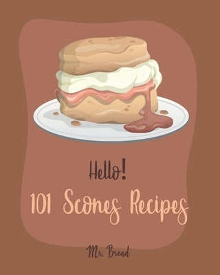 Hello! 101 Scones Recipes: Best Scones Cookbook Ever For Beginners [Simply Scones Cookbook, Whole Grain Bread Cookbook, Peach Recipe Book, Chocol by Bread