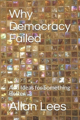 Why Democracy Failed: And Ideas for Something Better by Lees, Allan Milne