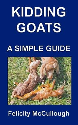 Kidding Goats A Simple Guide: Goat Knowledge by McCullough, Felicity