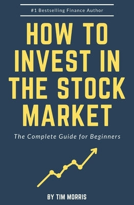 How to Invest in the Stock Market: The Complete Guide for Beginners by Morris, Tim