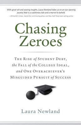 Chasing Zeroes: The Rise of Student Debt, the Fall of the College Ideal, and One Overachiever's Misguided Pursuit of Success by Newland, Laura