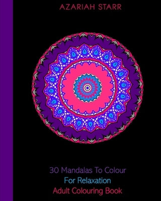 30 Mandalas To Colour For Relaxation: Adult Colouring Book by Starr, Azariah