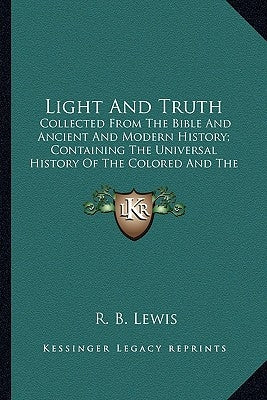 Light and Truth: Collected from the Bible and Ancient and Modern History; Concollected from the Bible and Ancient and Modern History; C by Lewis, R. B.