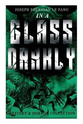 IN A GLASS DARKLY (Mystery & Horror Collection): The Strangest Cases of the Occult Detective Dr. Martin Hesselius: Green Tea, The Familiar, Mr Justice by Le Fanu, Joseph Sheridan