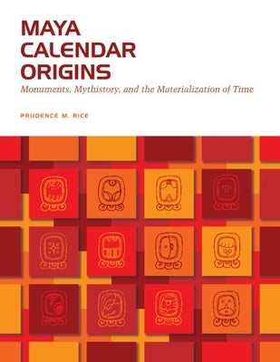 Maya Calendar Origins: Monuments, Mythistory, and the Materialization of Time by Rice, Prudence M.