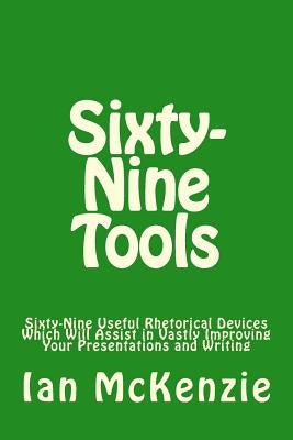 Sixty-Nine Tools: Sixty-Nine Useful Rhetorical Devices Which Will Assist in Vastly Improving Your Presentations and Writing by McKenzie, Ian