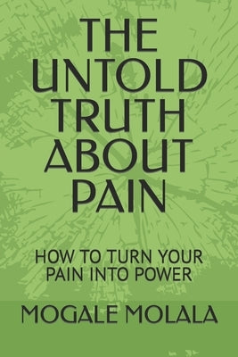 The Untold Truth about Pain: How to Turn Your Pain Into Power by Molala, Mogale