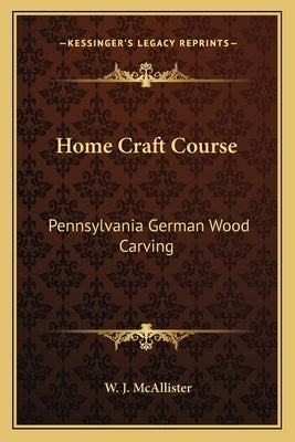 Home Craft Course: Pennsylvania German Wood Carving by McAllister, W. J.