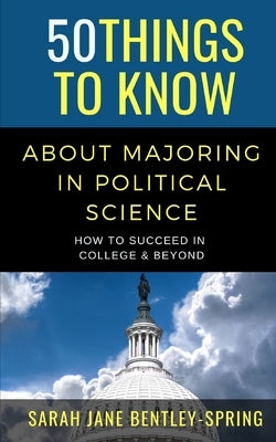 50 Things to Know About Majoring in Political Science: How to Succeed in College & Beyond by Bentley-Spring, Sarah Jane