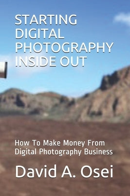 Starting Digital Photography Inside Out: How To Make Money From Digital Photography Business by Osei, David a.