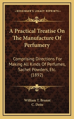 A Practical Treatise on the Manufacture of Perfumery: Comprising Directions for Making All Kinds of Perfumes, Sachet Powders, Etc. (1892) by Brannt, William T.