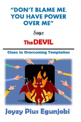 Don't Blame Me. You Have Power Over Me, Says the Devil: Clues to Overcoming Temptations by Egunjobi, Joyzy Pius