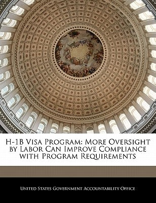 H-1b Visa Program: More Oversight by Labor Can Improve Compliance with Program Requirements by United States Government Accountability