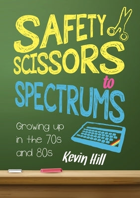 Safety Scissors to Spectrums: Growing up in the 70's and 80's by Hill, Kevin