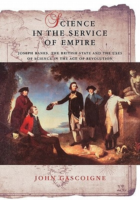 Science in the Service of Empire: Joseph Banks, the British State and the Uses of Science in the Age of Revolution by Gascoigne, John