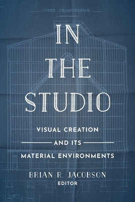 In the Studio: Visual Creation and Its Material Environments by Jacobson, Brian R.