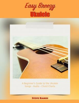 Easy Breezy Ukulele: A Beginner's Guide to the Ukulele by Karos, Steve