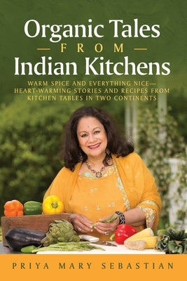 Organic Tales From Indian Kitchens: Warm Spice and Everything Nice__heart-Warming Stories and Recipes from Kitchen Tables in Two Continents by Sebastian, Priya Mary