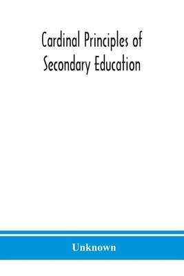 Cardinal principles of secondary education: a report of the Commission on the Reogganization of second Ary Education, Appoited by the National Educati by Unknown