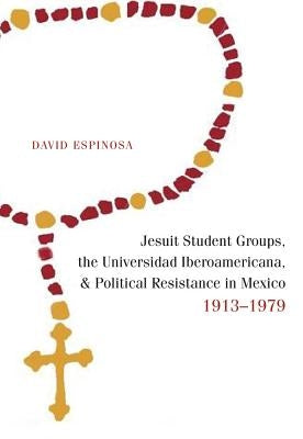 Jesuit Student Groups, the Universidad Iberoamericana, and Political Resistance in Mexico, 1913-1979 by Espinosa, David