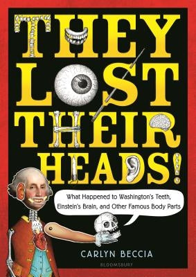 They Lost Their Heads!: What Happened to Washington's Teeth, Einstein's Brain, and Other Famous Body Parts by Beccia, Carlyn