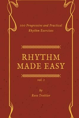 Rhythm Made Easy Vol. 1: 100 Progressive and Practical Rhythm Exercises by Trottier, Ross