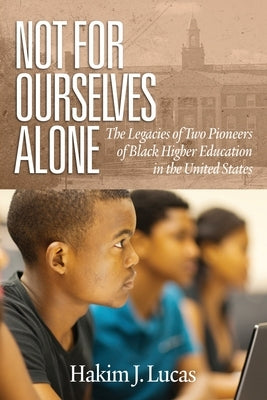 Not For Ourselves Alone: The Legacies of Two Pioneers of Black Higher Education in the United States by Lucas, Hakim J.