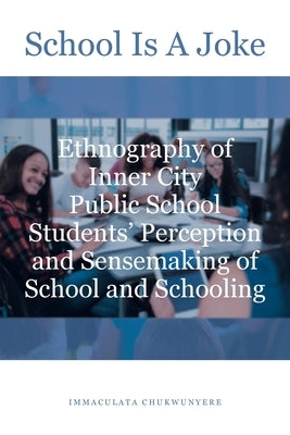 School Is A Joke: Ethnography of Inner City Public School Students' Perception and Sensemaking of School and Schooling by Chukwunyere, Immaculata