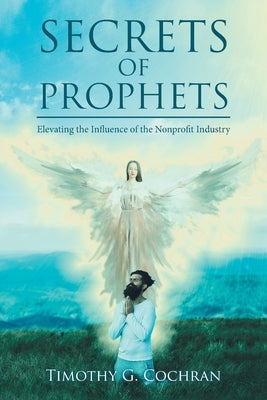 Secrets Of Prophets: Elevating the Infuence of the Nonprofit Industry by Cochran, Timothy G.