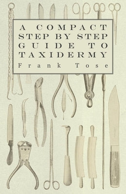 A Compact Step by Step Guide to Taxidermy by Tose, Frank