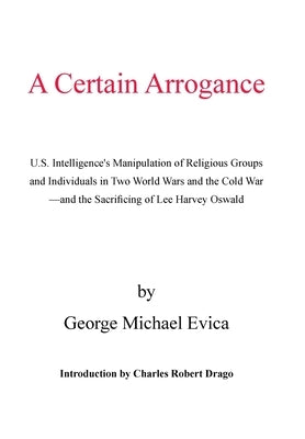 A Certain Arrogance: U.S. Intelligence's Manipulation of Religious Groups and Individuals in Two World Wars and the Cold War -And the Sacri by Evica, George Michael