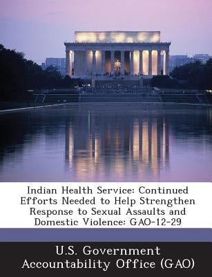 Indian Health Service: Continued Efforts Needed to Help Strengthen Response to Sexual Assaults and Domestic Violence: Gao-12-29 by U. S. Government Accountability Office (