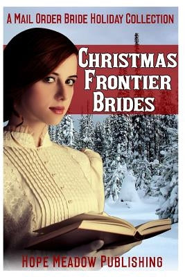 Christmas Frontier Brides: A Mail Order Bride Holiday Collection: Sweet Frontier Holiday Romance Anthologies by Hope Meadow Publishing