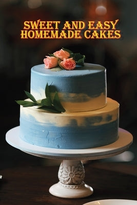 Sweet and Easy Homemade Cakes: 40 Easy and Delicious Cooking Recipes for a Great Cooking Book! by Fredson, Rosalia