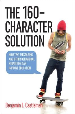 The 160-Character Solution: How Text Messaging and Other Behavioral Strategies Can Improve Education by Castleman, Benjamin L.