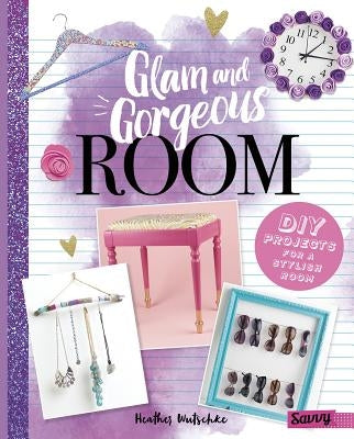 Glam and Gorgeous Room: DIY Projects for a Stylish Bedroom by Wutschke, Heather