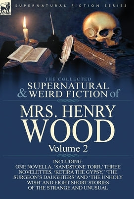 The Collected Supernatural and Weird Fiction of Mrs Henry Wood: Volume 2-Including One Novella, 'Sandstone Torr, ' Three Novelettes, 'Ketira the Gypsy by Wood, Henry