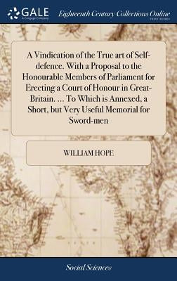 A Vindication of the True art of Self-defence. With a Proposal to the Honourable Members of Parliament for Erecting a Court of Honour in Great-Britain by Hope, William