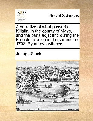 A Narrative of What Passed at Killalla, in the County of Mayo, and the Parts Adjacent, During the French Invasion in the Summer of 1798. by an Eye-Wit by Stock, Joseph